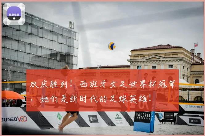 欢庆胜利!西班牙女足世界杯冠军,她们是新时代的足球英雄!