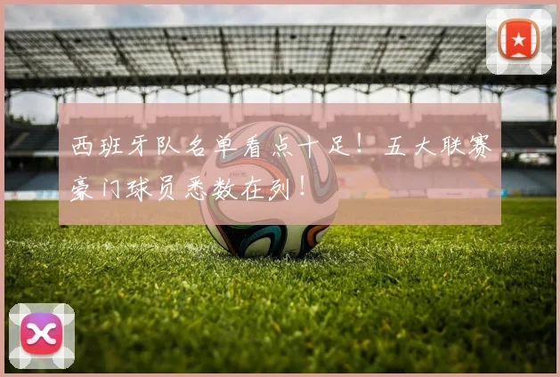 西班牙队名单看点十足！五大联赛豪门球员悉数在列！