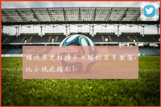 谁说历史枯燥乒乓球的百年激荡，比小说还精彩！