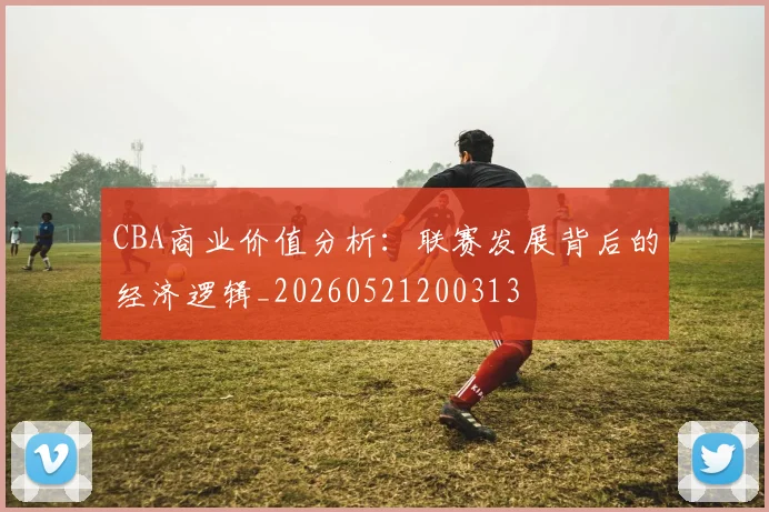 CBA商业价值分析:联赛发展背后的经济逻辑_20260521200313