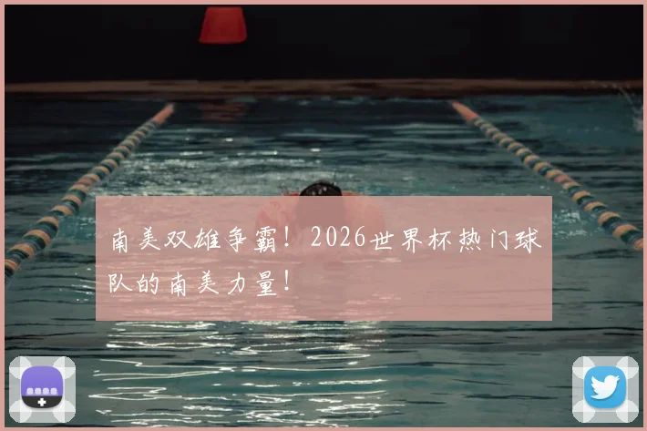 南美双雄争霸！2026世界杯热门球队的南美力量！