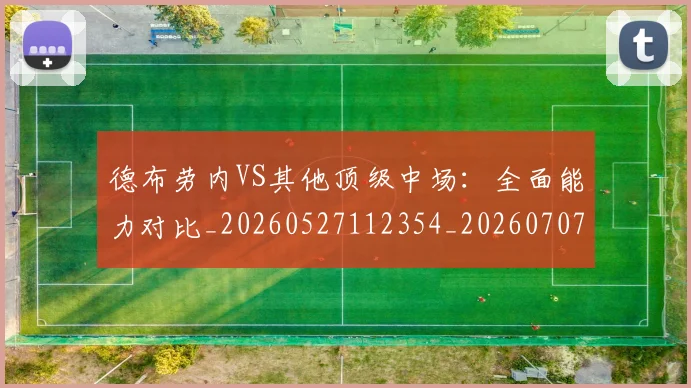 德布劳内VS其他顶级中场：全面能力对比_20260527112354_20260707153059