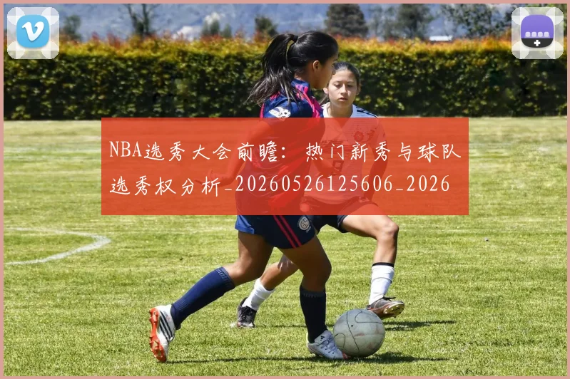 NBA选秀大会前瞻：热门新秀与球队选秀权分析_20260526125606_20260702170029