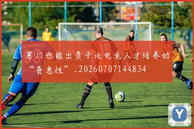 寒门也能出贵子论电竞人才培养的“普惠性”_20260707144834