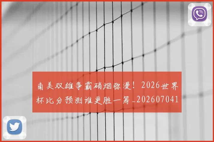 南美双雄争霸硝烟弥漫!2026世界杯比分预测谁更胜一筹_20260704174444