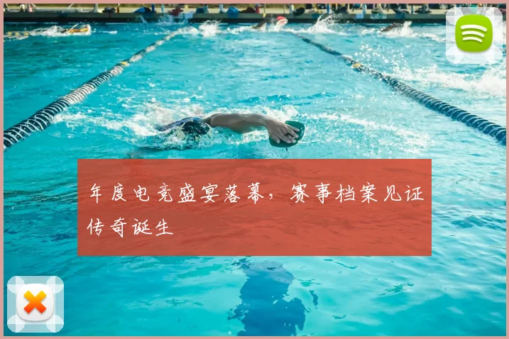 年度电竞盛宴落幕，赛事档案见证传奇诞生