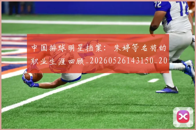 中国排球明星档案：朱婷等名将的职业生涯回顾_20260526143150_20260703204952