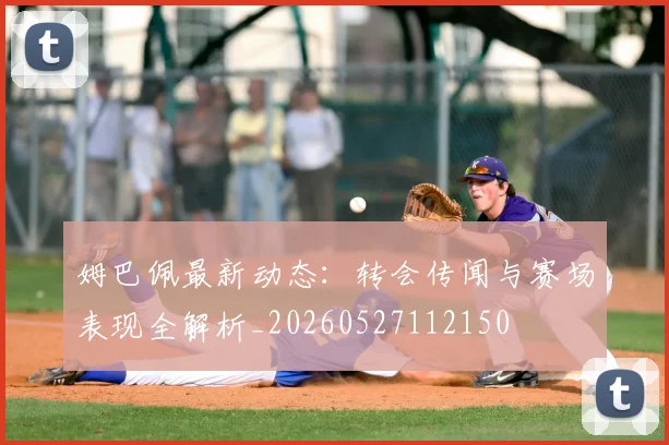 姆巴佩最新动态:转会传闻与赛场表现全解析_20260527112150