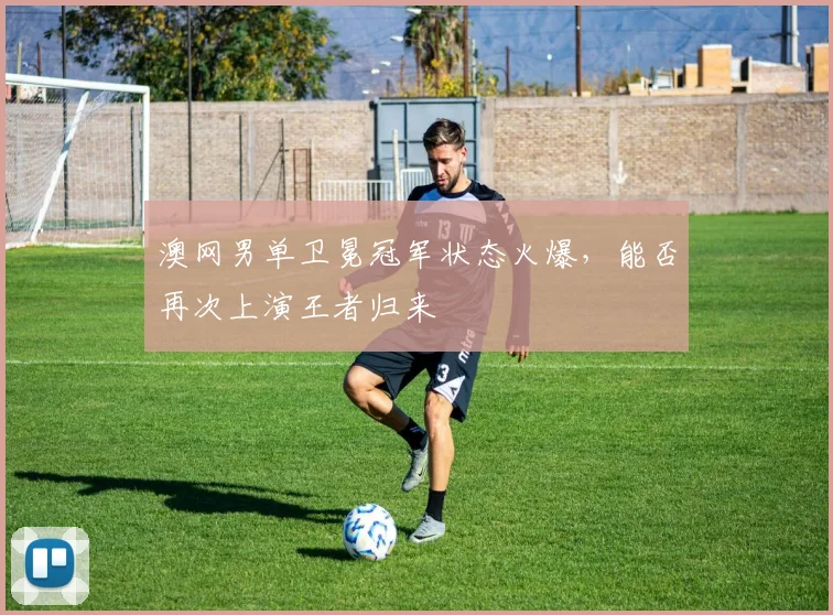 澳网男单卫冕冠军状态火爆，能否再次上演王者归来