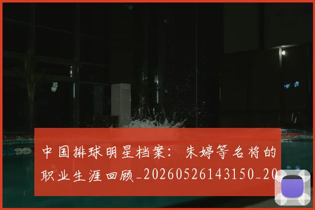 中国排球明星档案：朱婷等名将的职业生涯回顾_20260526143150_20260703204952