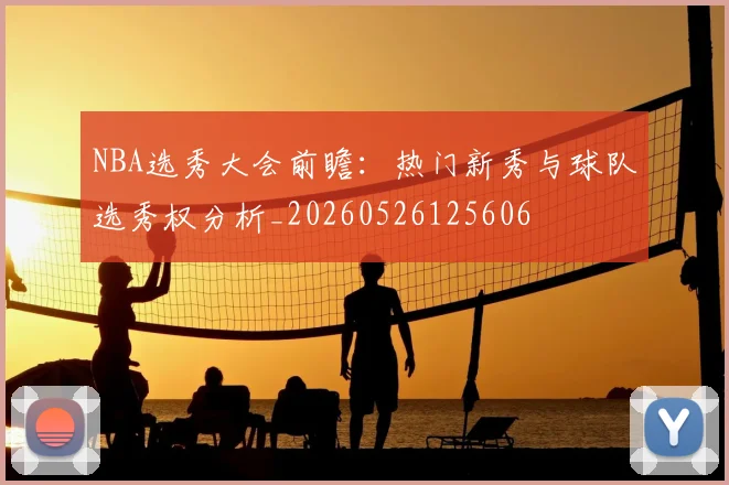 NBA选秀大会前瞻：热门新秀与球队选秀权分析_20260526125606