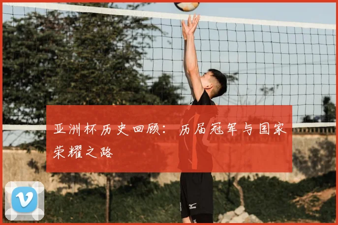 亚洲杯历史回顾:历届冠军与国家荣耀之路