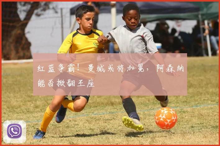 红蓝争霸!曼城或将加冕,阿森纳能否掀翻王座