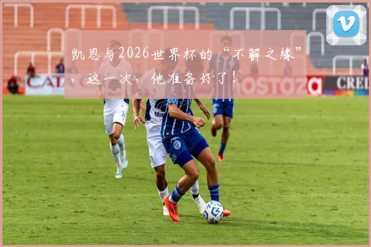 凯恩与2026世界杯的“不解之缘”，这一次，他准备好了！