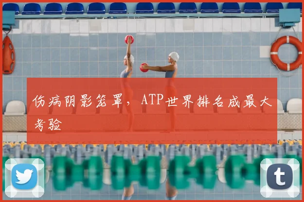 伤病阴影笼罩，ATP世界排名成最大考验