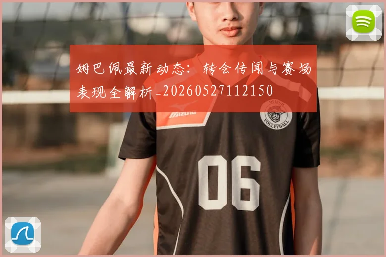 姆巴佩最新动态：转会传闻与赛场表现全解析_20260527112150