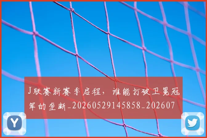 J联赛新赛季启程,谁能打破卫冕冠军的垄断_20260529145858_20260702043850