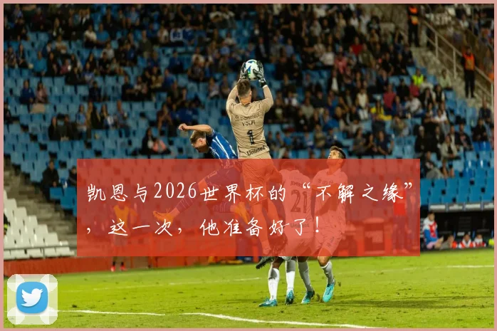 凯恩与2026世界杯的“不解之缘”，这一次，他准备好了！