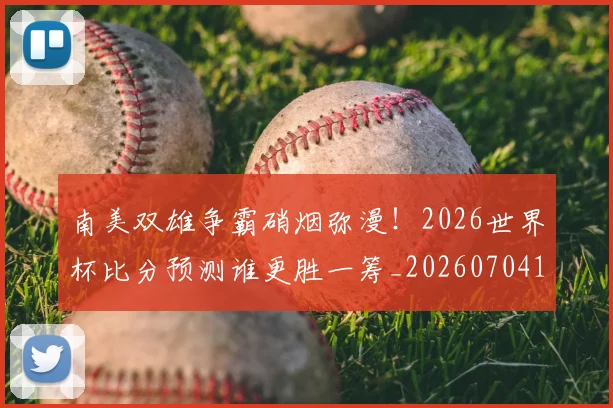 南美双雄争霸硝烟弥漫!2026世界杯比分预测谁更胜一筹_20260704174444