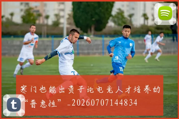 寒门也能出贵子论电竞人才培养的“普惠性”_20260707144834