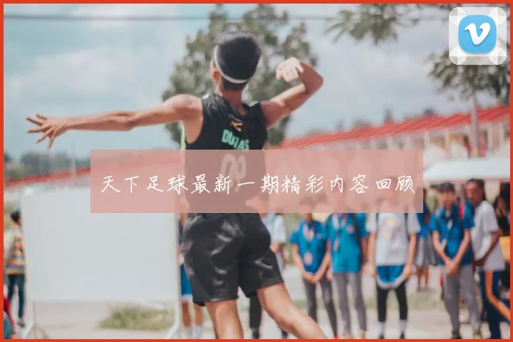 天下足球最新一期精彩内容回顾