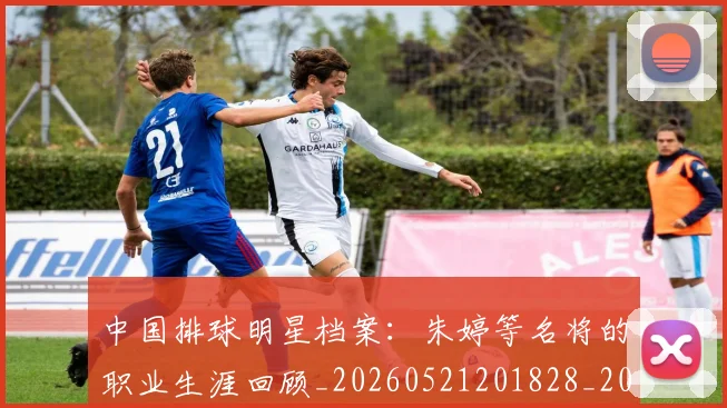 中国排球明星档案：朱婷等名将的职业生涯回顾_20260521201828_20260703204950