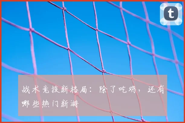 战术竞技新格局：除了吃鸡，还有哪些热门新游