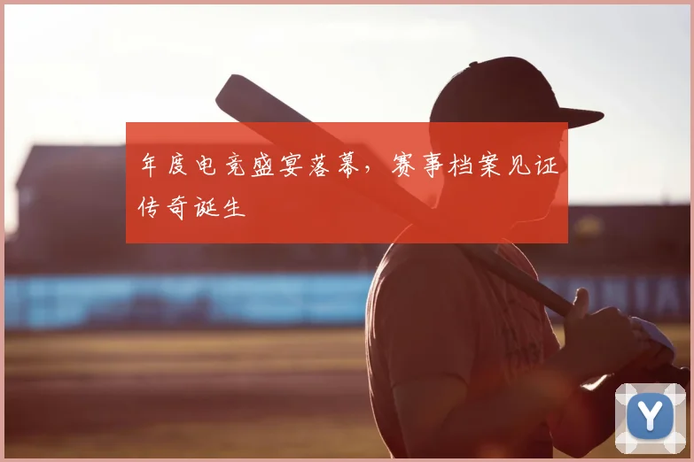 年度电竞盛宴落幕,赛事档案见证传奇诞生