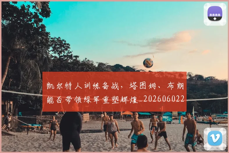 凯尔特人训练备战,塔图姆、布朗能否带领绿军重塑辉煌_20260602212514