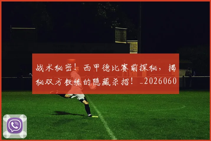 战术秘密！西甲德比赛前探秘，揭秘双方教练的隐藏杀招！_20260605162741