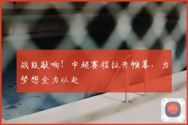 战鼓敲响！中超赛程拉开帷幕，为梦想全力以赴