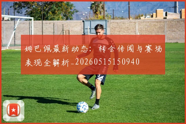姆巴佩最新动态:转会传闻与赛场表现全解析_20260515150940
