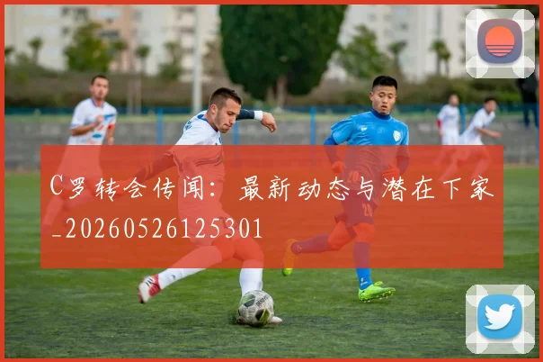 C罗转会传闻:最新动态与潜在下家_20260526125301