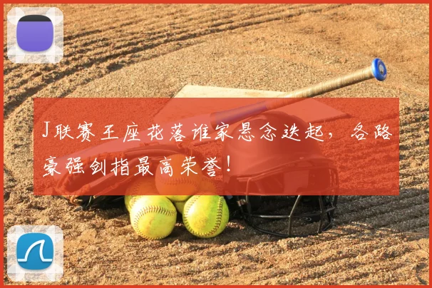 J联赛王座花落谁家悬念迭起，各路豪强剑指最高荣誉！