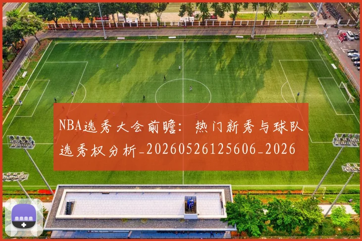 NBA选秀大会前瞻:热门新秀与球队选秀权分析_20260526125606_20260702170029
