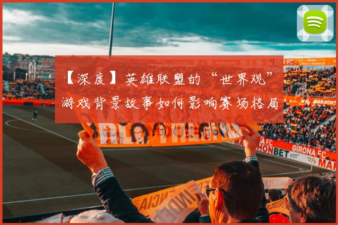 【深度】英雄联盟的“世界观”，游戏背景故事如何影响赛场格局