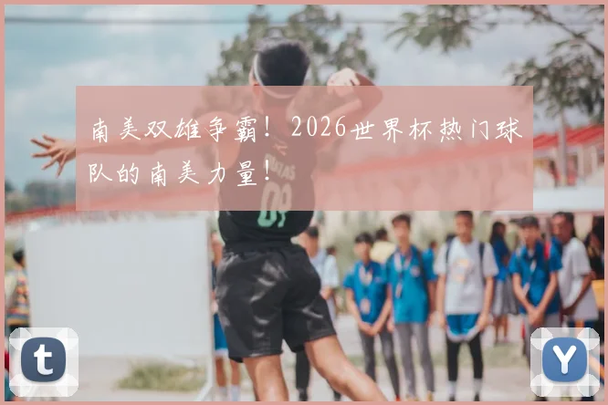南美双雄争霸!2026世界杯热门球队的南美力量!