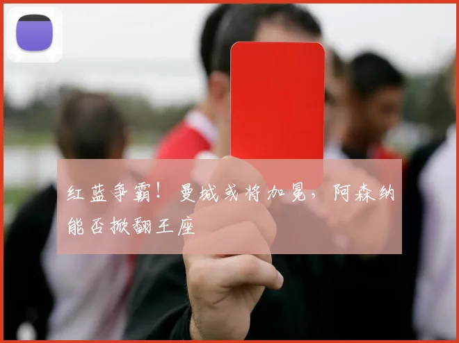 红蓝争霸！曼城或将加冕，阿森纳能否掀翻王座