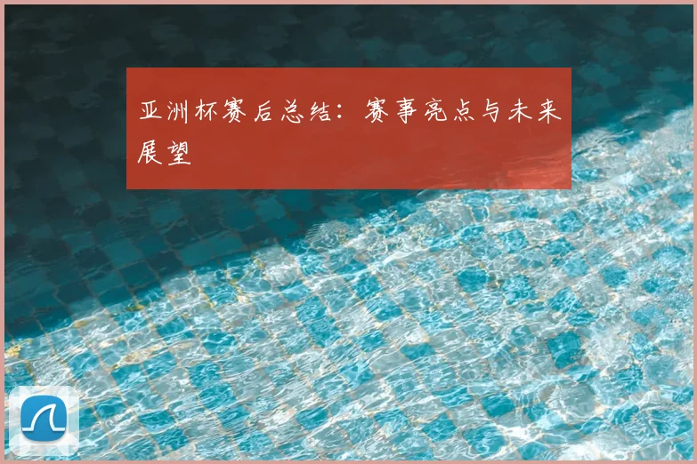 亚洲杯赛后总结:赛事亮点与未来展望