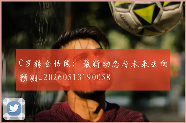 C罗转会传闻：最新动态与未来去向预测_20260513190058