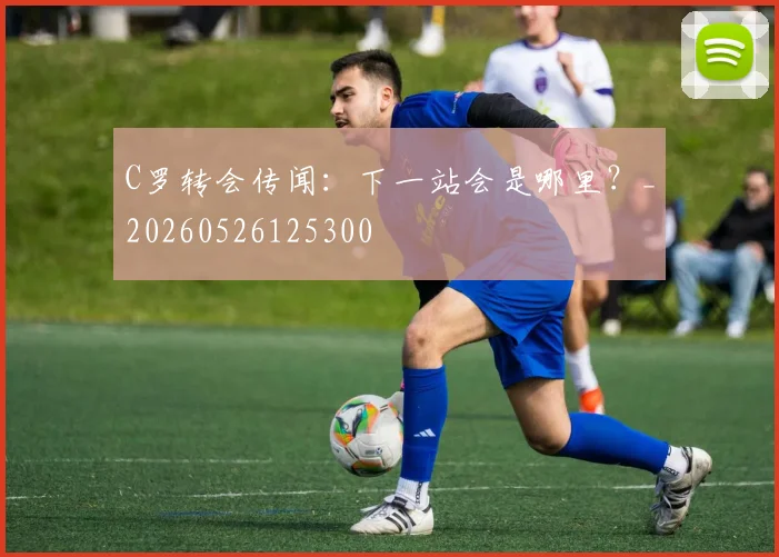 C罗转会传闻：下一站会是哪里？_20260526125300