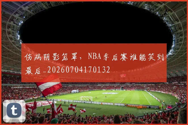 伤病阴影笼罩,NBA季后赛谁能笑到最后_20260704170132