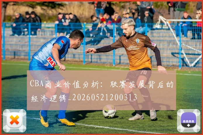 CBA商业价值分析：联赛发展背后的经济逻辑_20260521200313