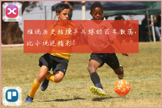 谁说历史枯燥乒乓球的百年激荡,比小说还精彩!