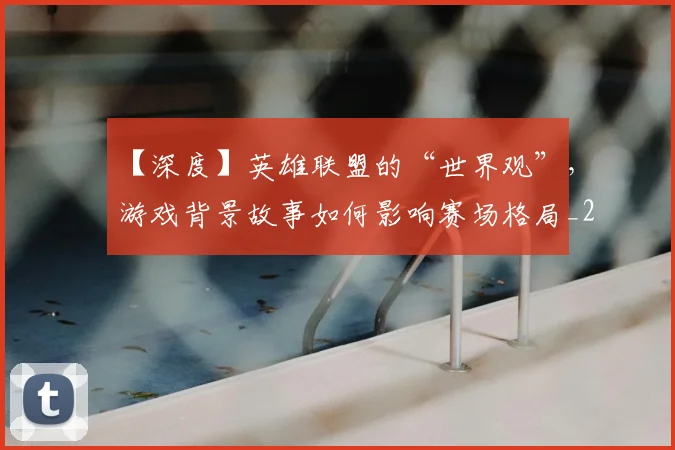 【深度】英雄联盟的“世界观”，游戏背景故事如何影响赛场格局_20260530144104