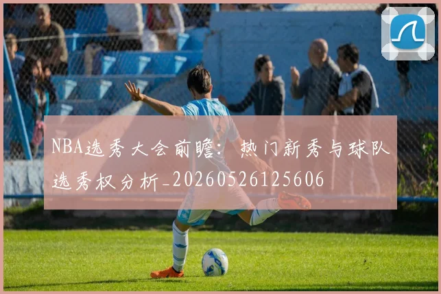 NBA选秀大会前瞻：热门新秀与球队选秀权分析_20260526125606