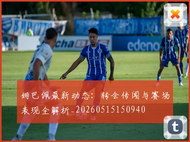 姆巴佩最新动态：转会传闻与赛场表现全解析_20260515150940