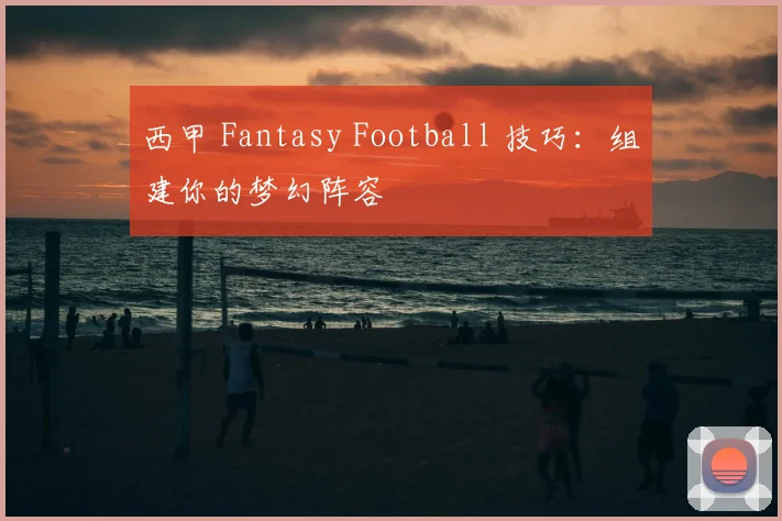 西甲 Fantasy Football 技巧：组建你的梦幻阵容