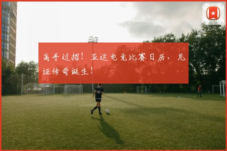 高手过招！亚运电竞比赛日历，见证传奇诞生！