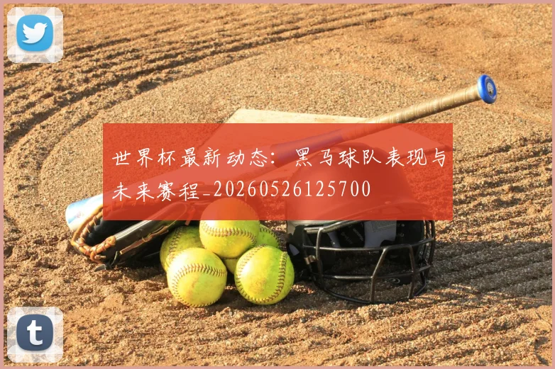 世界杯最新动态:黑马球队表现与未来赛程_20260526125700